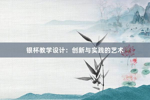 银杯教学设计：创新与实践的艺术