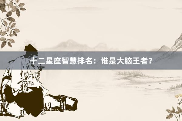 十二星座智慧排名：谁是大脑王者？