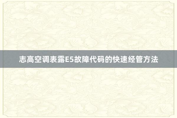 志高空调表露E5故障代码的快速经管方法