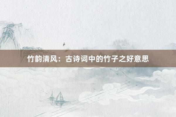 竹韵清风：古诗词中的竹子之好意思