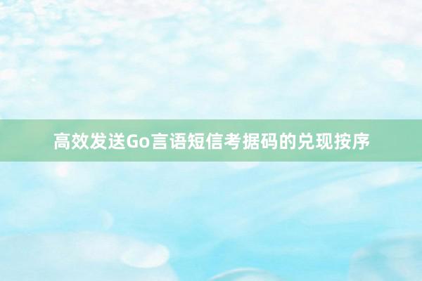 高效发送Go言语短信考据码的兑现按序